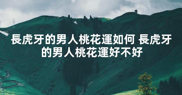 長虎牙的男人桃花運如何 長虎牙的男人桃花運好不好